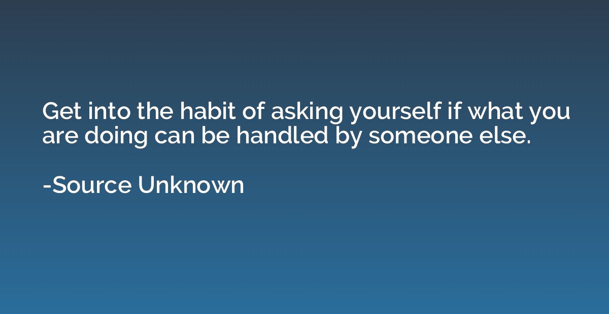 Get into the habit of asking yourself if what you are doing 