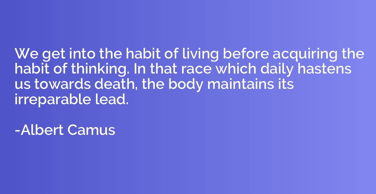 We get into the habit of living before acquiring the habit o