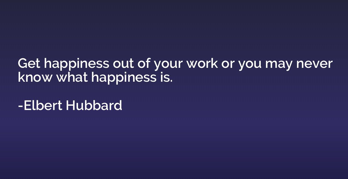 Get happiness out of your work or you may never know what ha