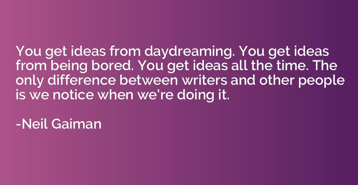 You get ideas from daydreaming. You get ideas from being bor