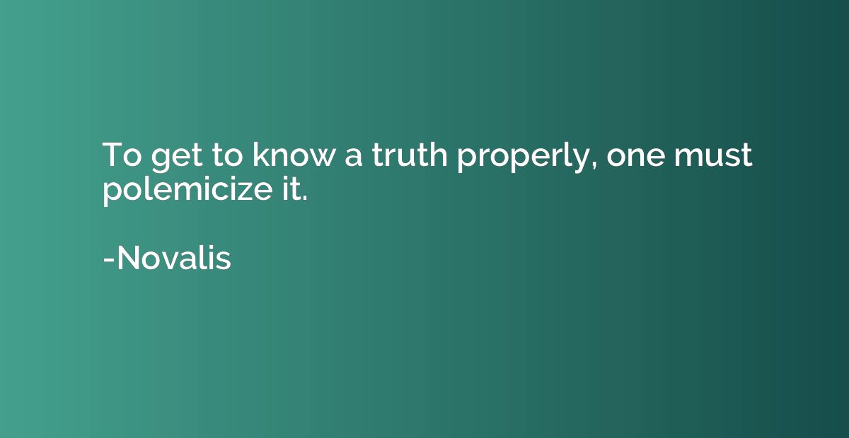To get to know a truth properly, one must polemicize it.