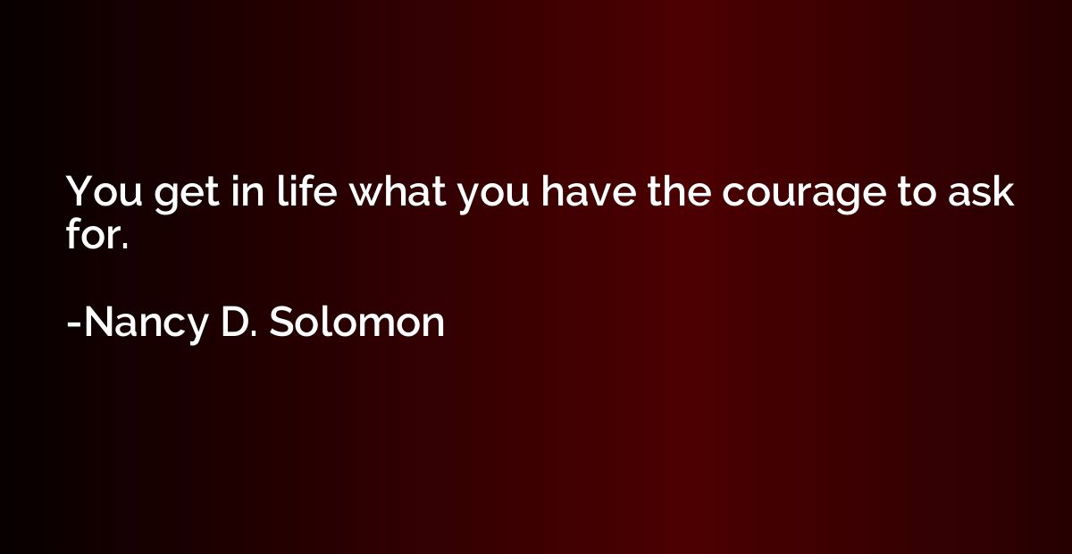 You get in life what you have the courage to ask for.