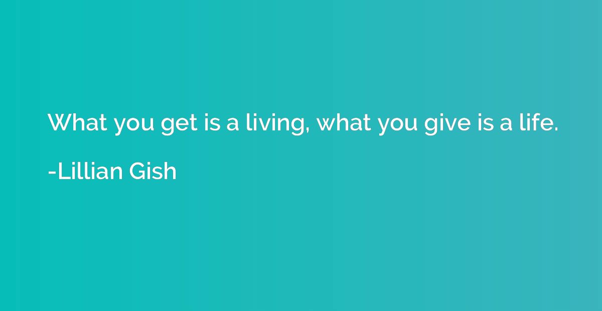 What you get is a living, what you give is a life.