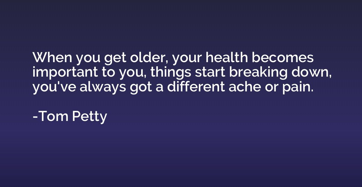 When you get older, your health becomes important to you, th