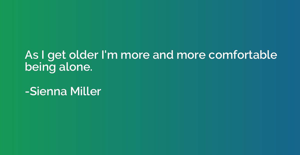 As I get older I'm more and more comfortable being alone.