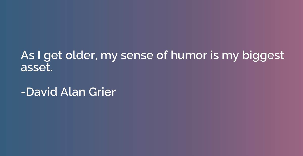 As I get older, my sense of humor is my biggest asset.
