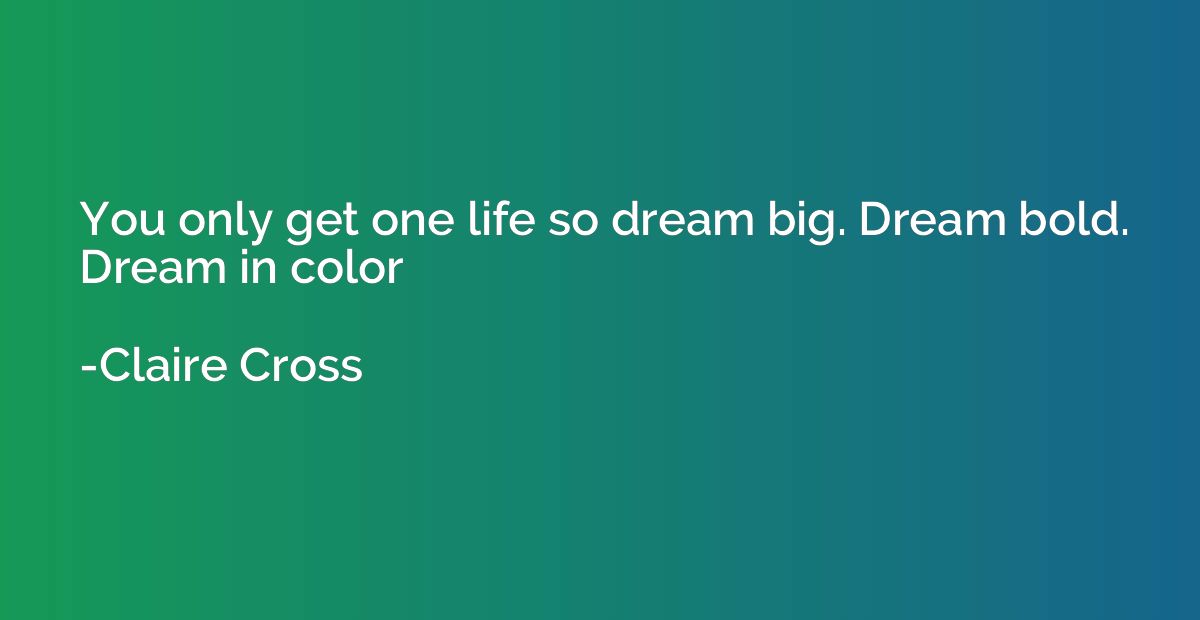 You only get one life so dream big. Dream bold. Dream in col