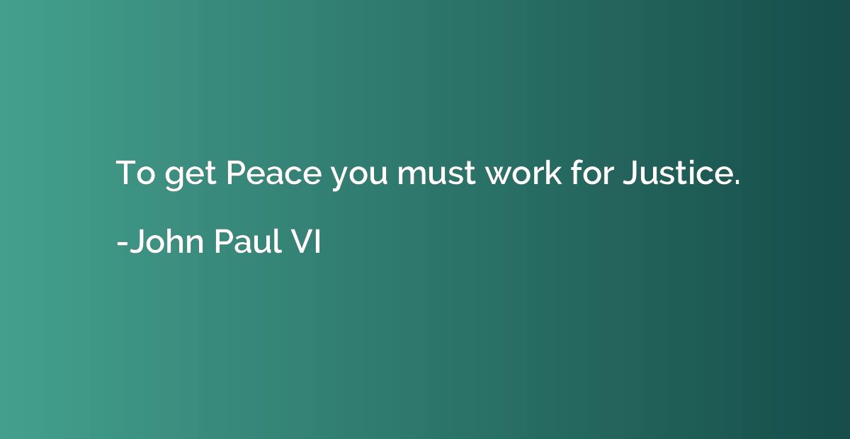 To get Peace you must work for Justice.