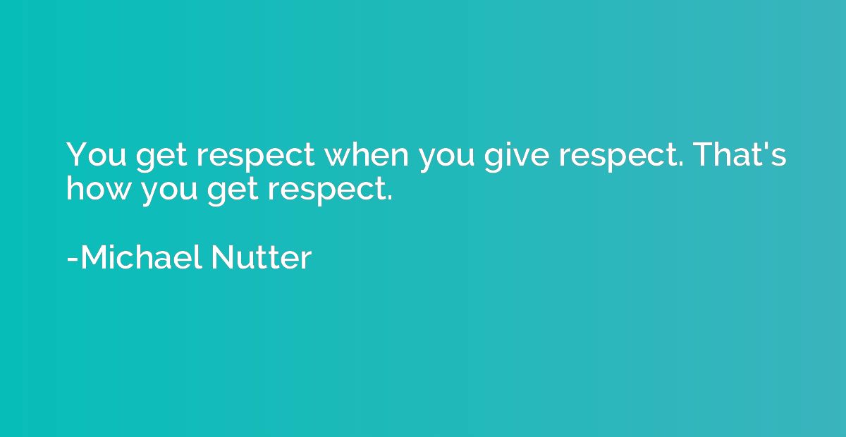 You get respect when you give respect. That's how you get re