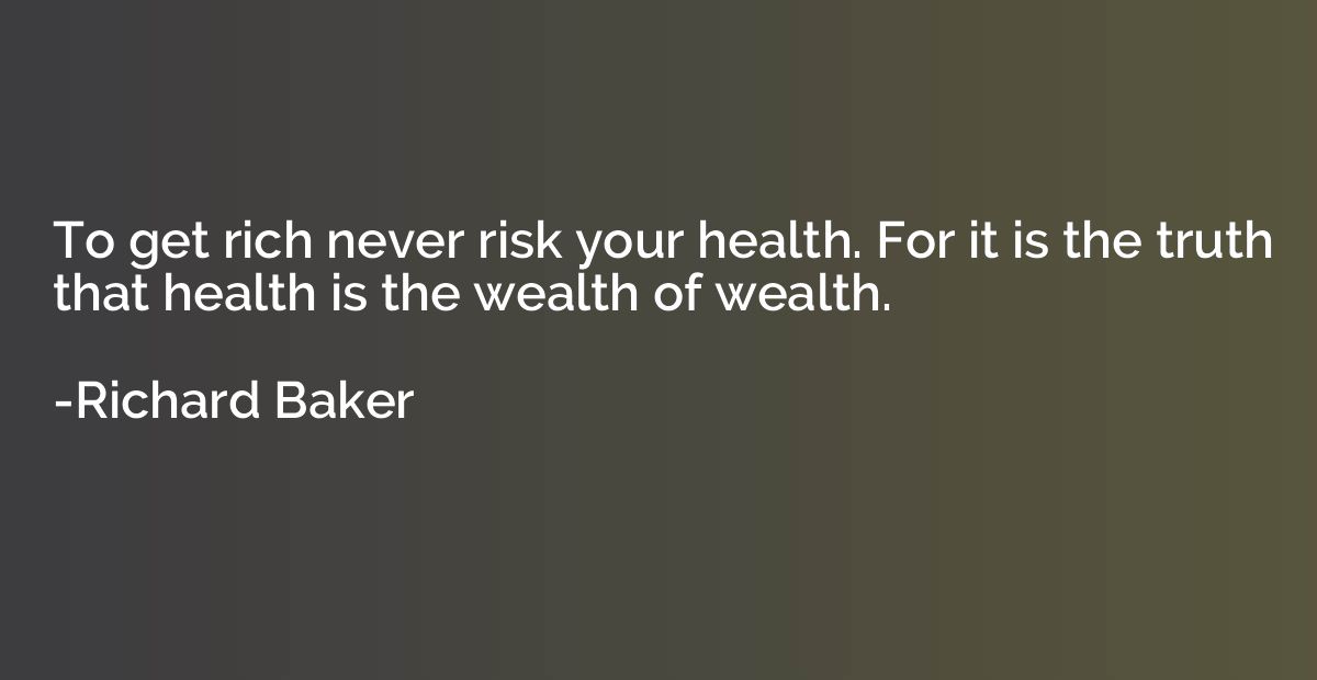 To get rich never risk your health. For it is the truth that