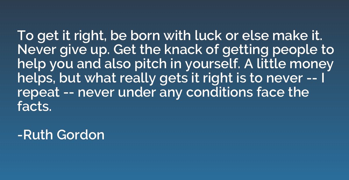 To get it right, be born with luck or else make it. Never gi