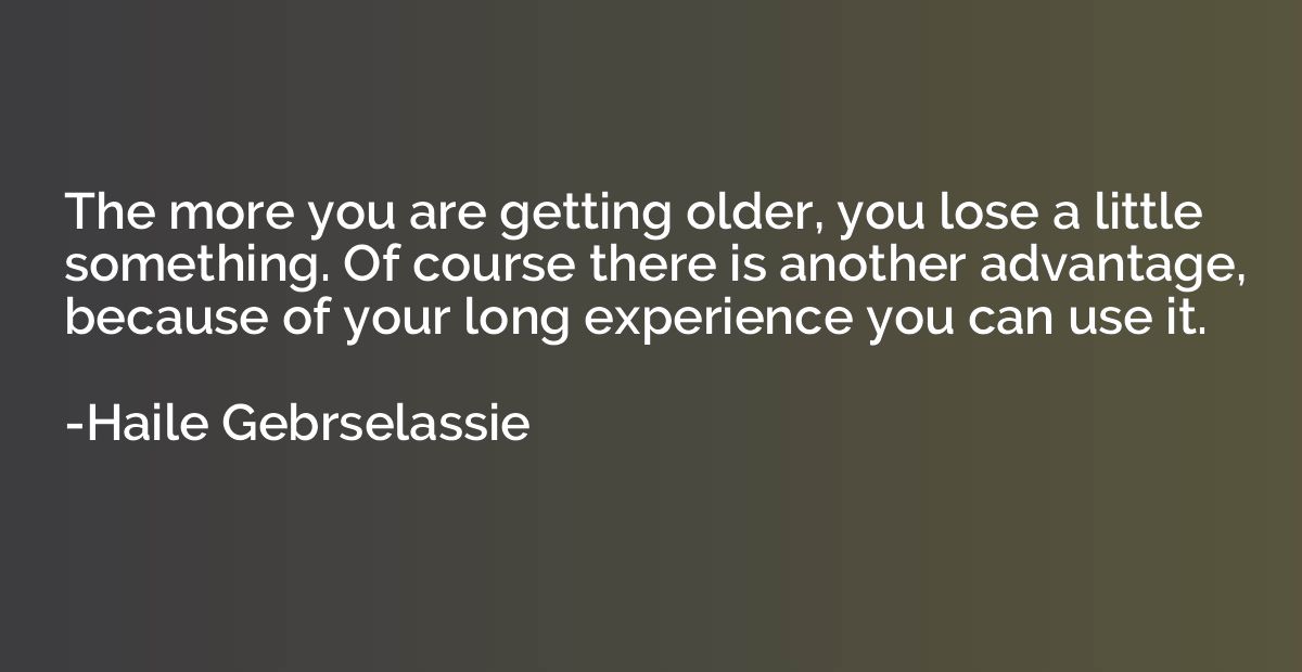 The more you are getting older, you lose a little something.