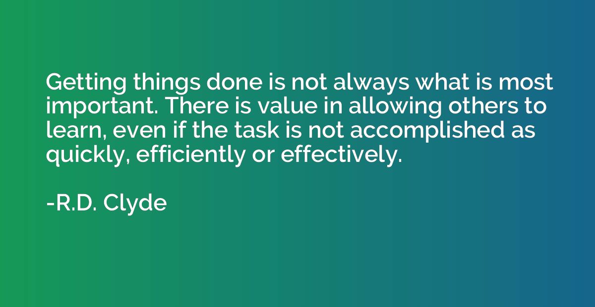 Getting things done is not always what is most important. Th