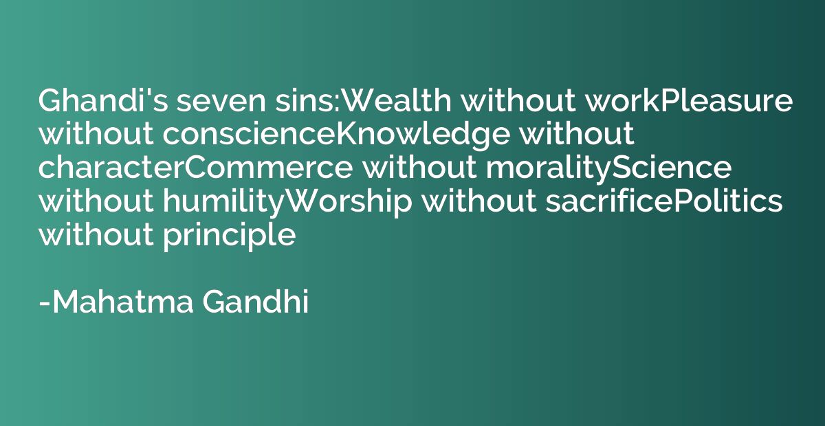Ghandi's seven sins:Wealth without workPleasure without cons