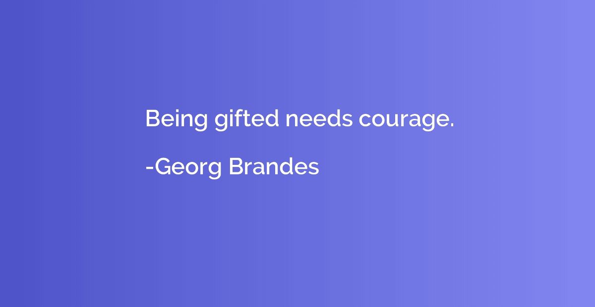 Being gifted needs courage.