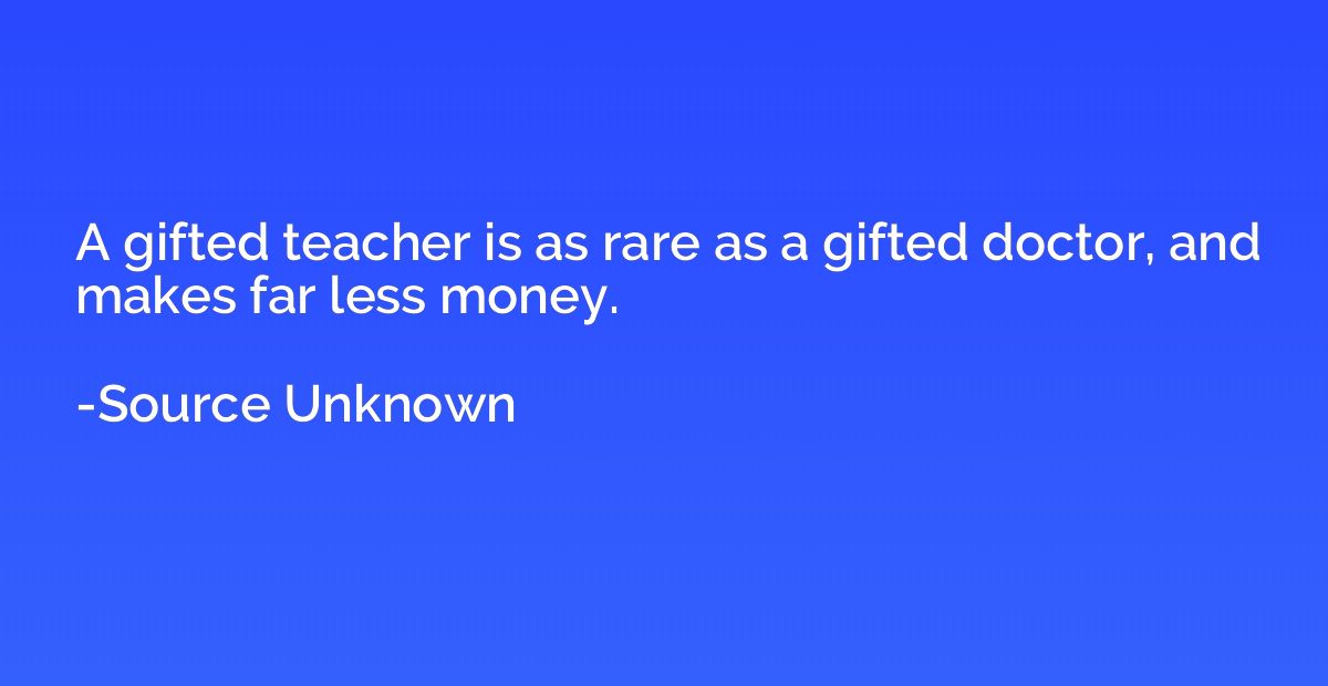A gifted teacher is as rare as a gifted doctor, and makes fa