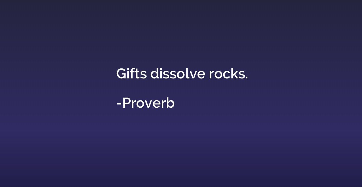 Gifts dissolve rocks.