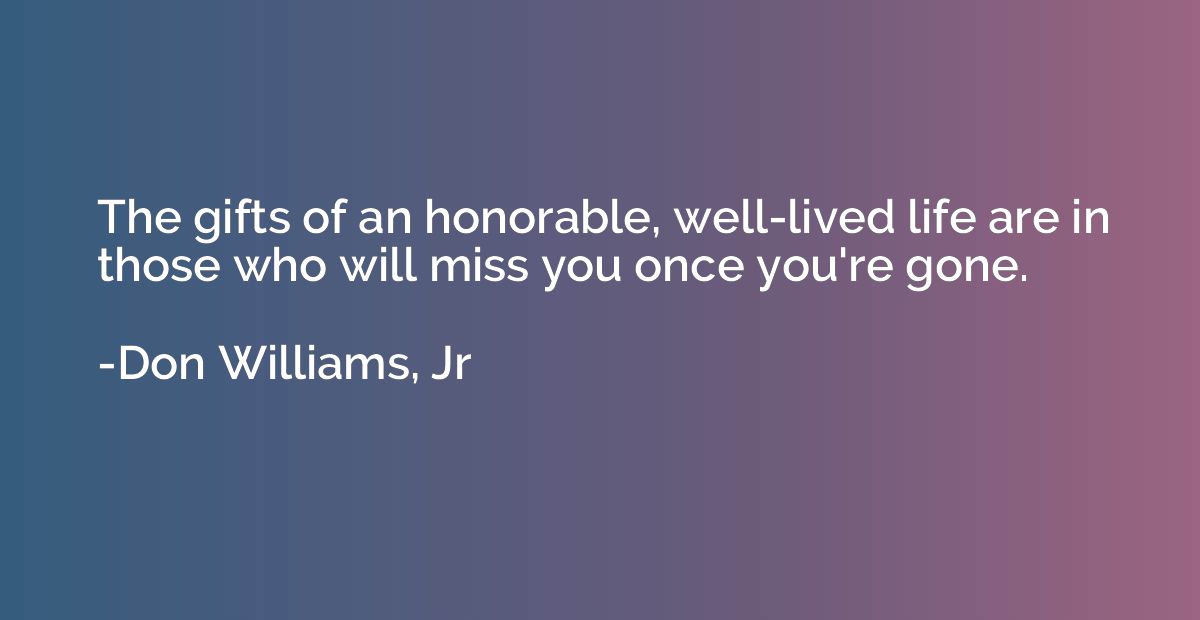 The gifts of an honorable, well-lived life are in those who 