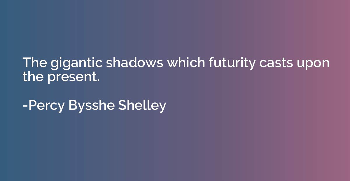 The gigantic shadows which futurity casts upon the present.