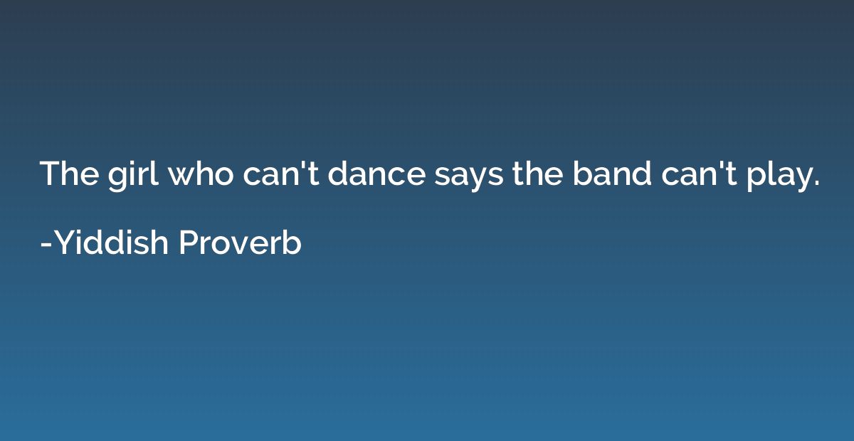 The girl who can't dance says the band can't play.
