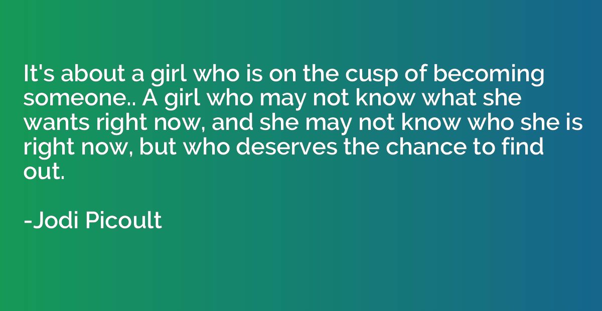It's about a girl who is on the cusp of becoming someone.. A