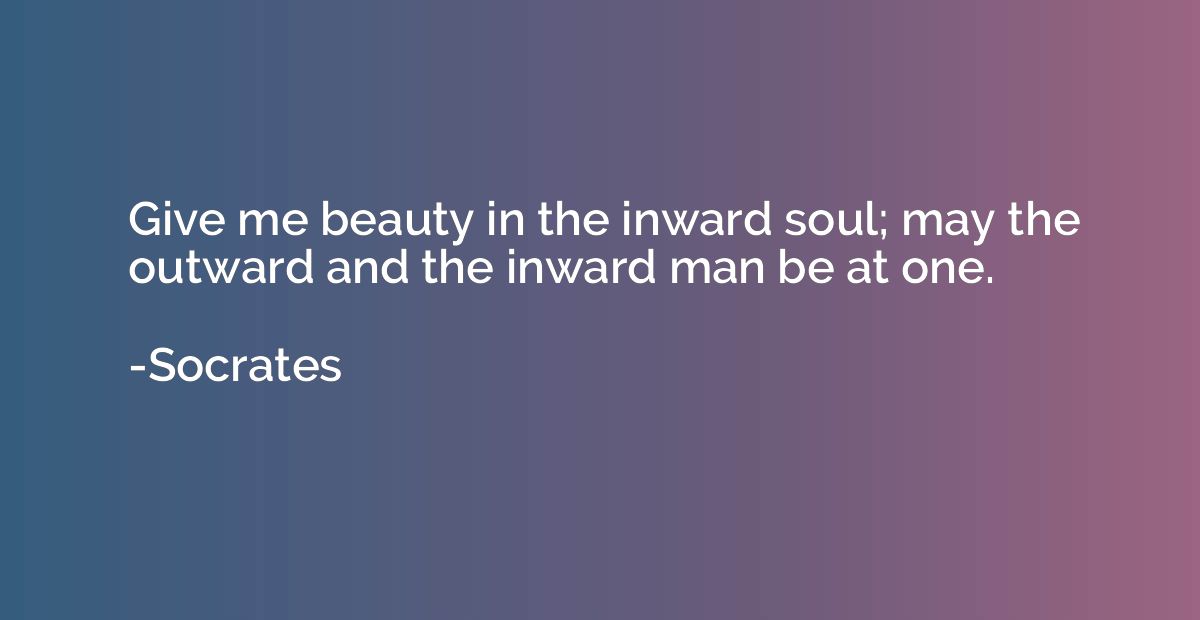 Give me beauty in the inward soul; may the outward and the i