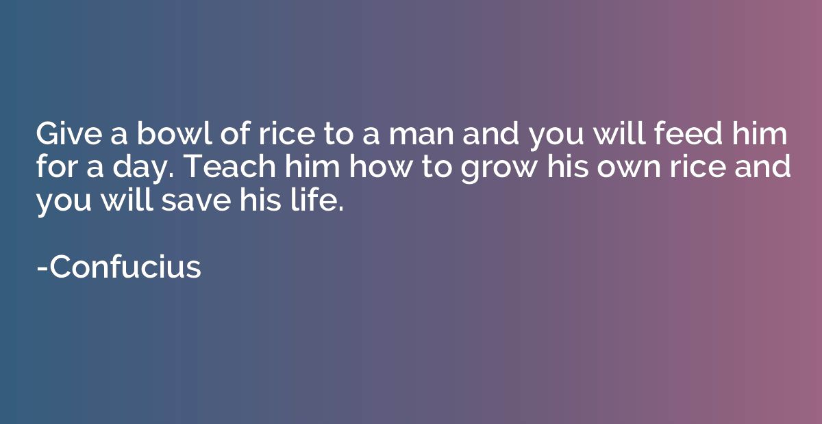 Give a bowl of rice to a man and you will feed him for a day