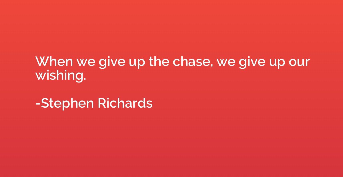 When we give up the chase, we give up our wishing.