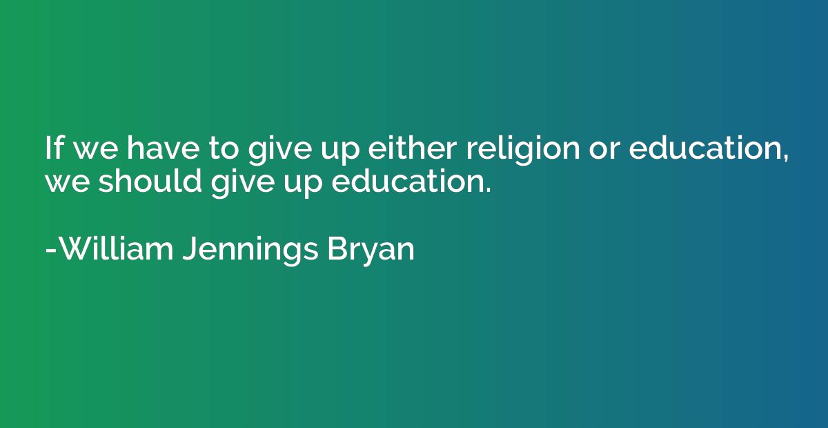If we have to give up either religion or education, we shoul