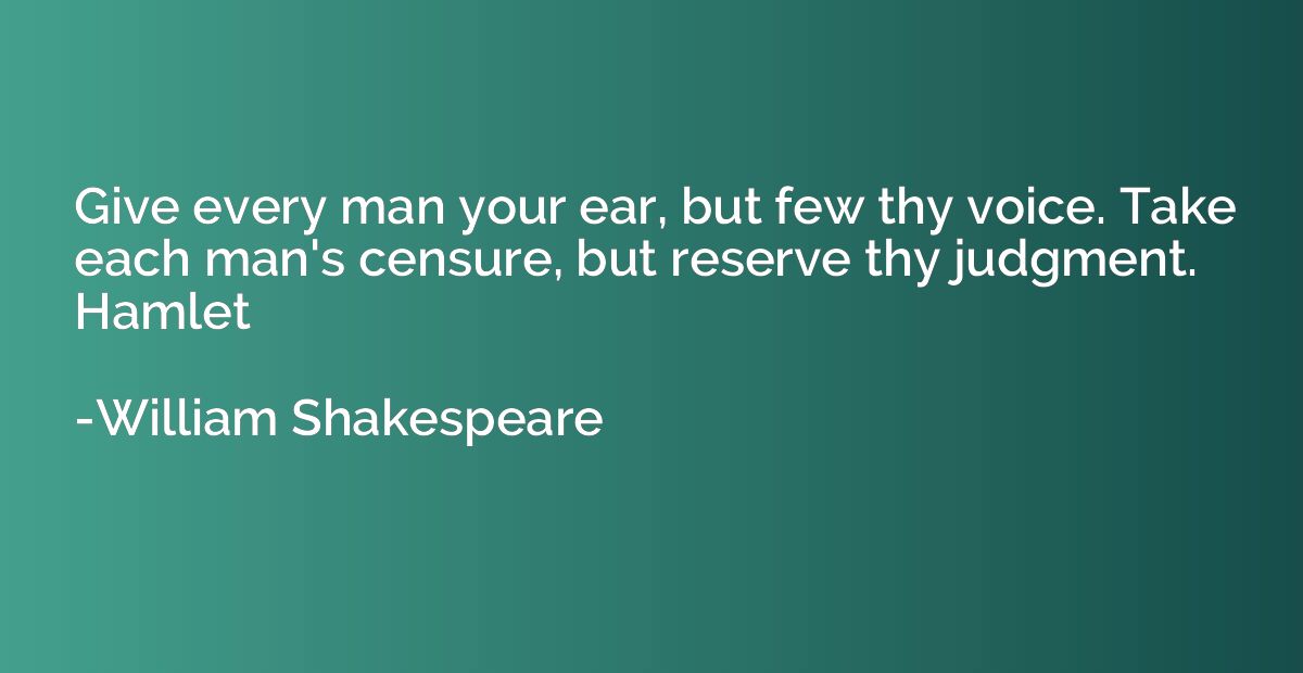Give every man your ear, but few thy voice. Take each man's 
