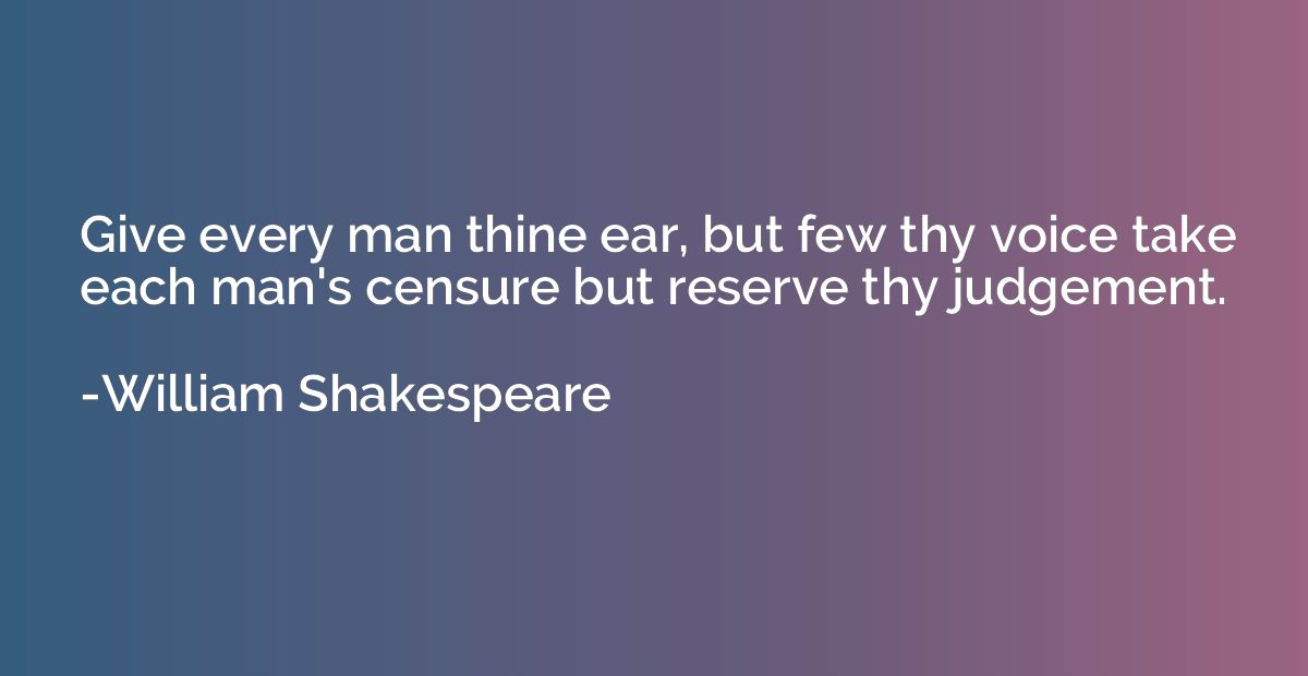 Give every man thine ear, but few thy voice take each man's 