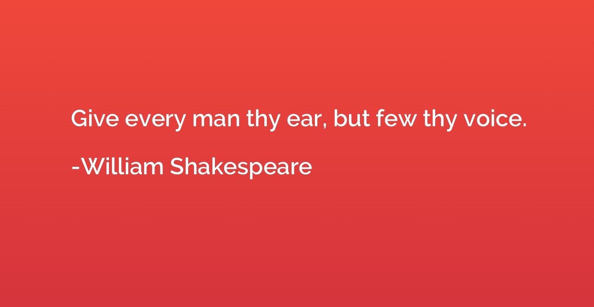 Give every man thy ear, but few thy voice.