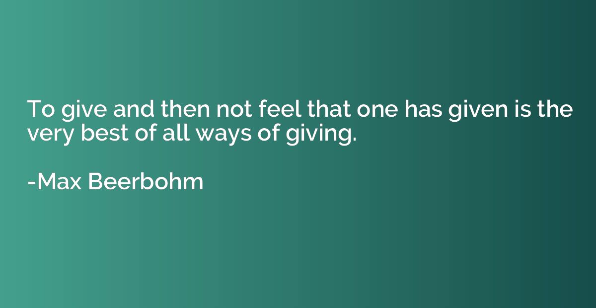 To give and then not feel that one has given is the very bes