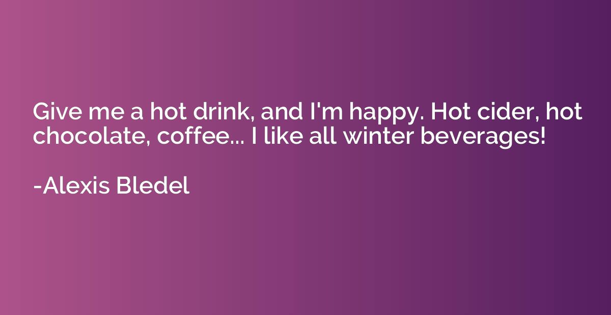 Give me a hot drink, and I'm happy. Hot cider, hot chocolate
