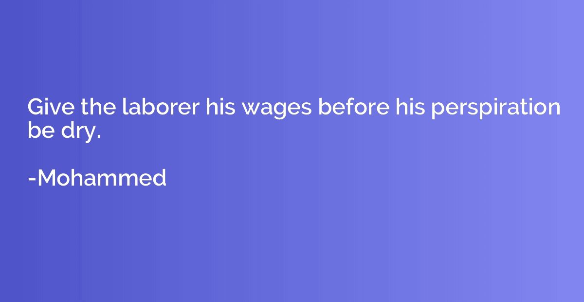 Give the laborer his wages before his perspiration be dry.