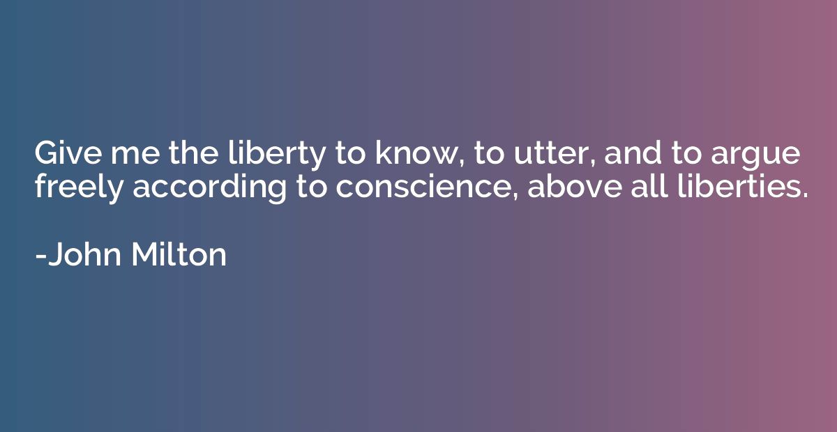 Give me the liberty to know, to utter, and to argue freely a