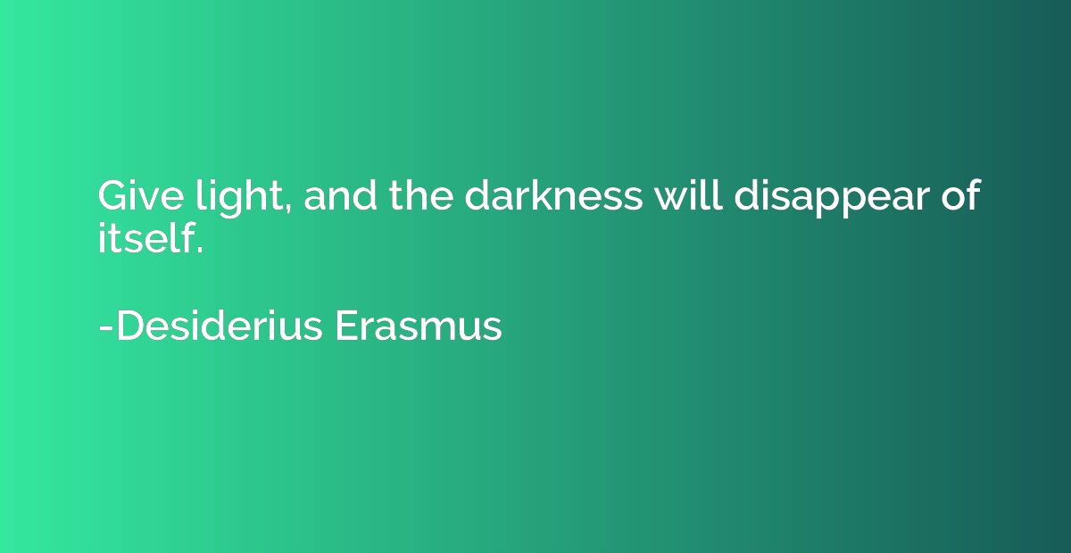 Give light, and the darkness will disappear of itself.