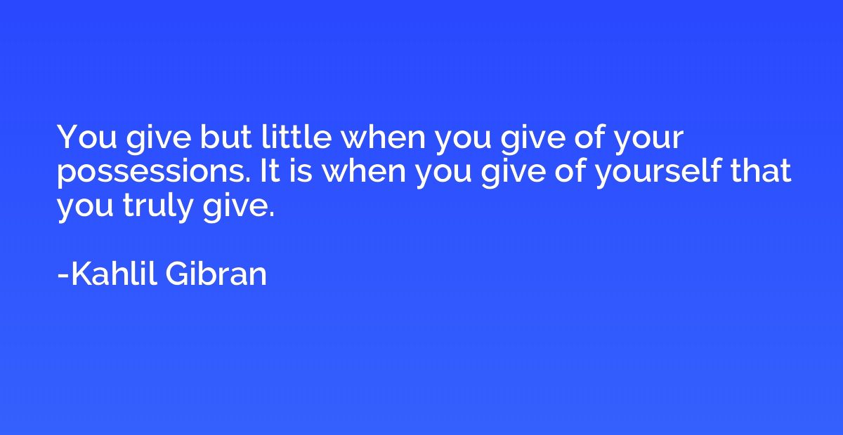 You give but little when you give of your possessions. It is
