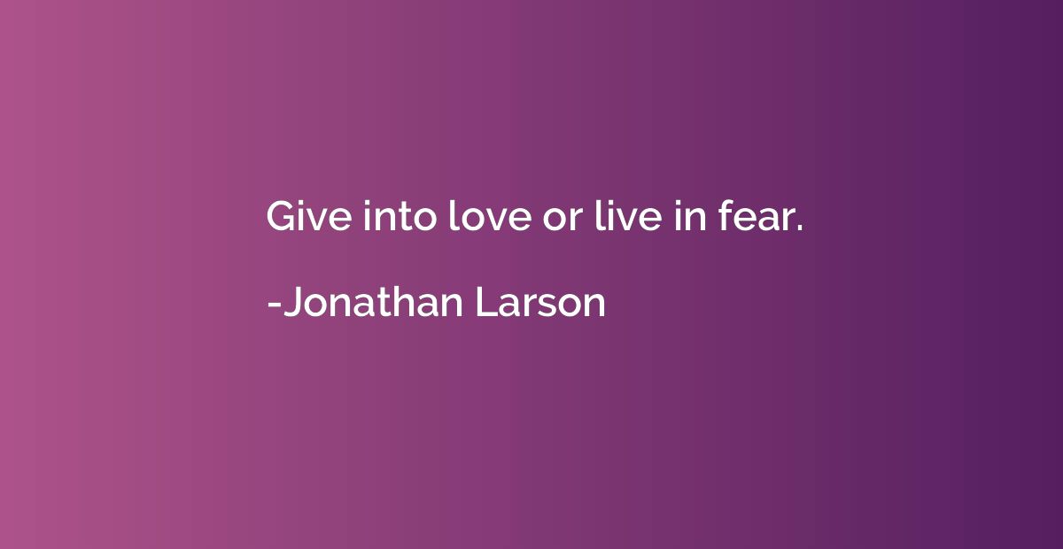 Give into love or live in fear.