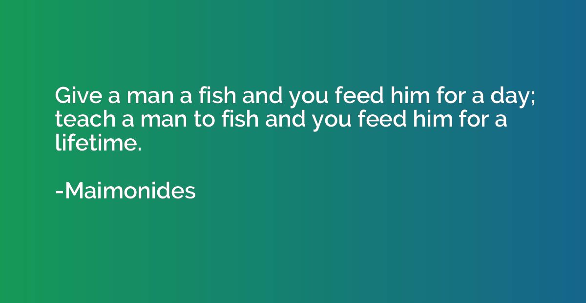 Give a man a fish and you feed him for a day; teach a man to