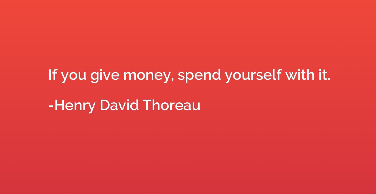If you give money, spend yourself with it.