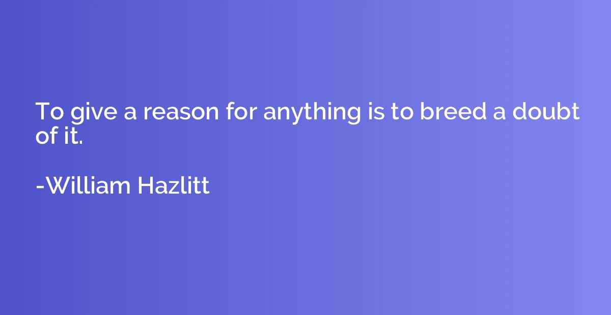 To give a reason for anything is to breed a doubt of it.