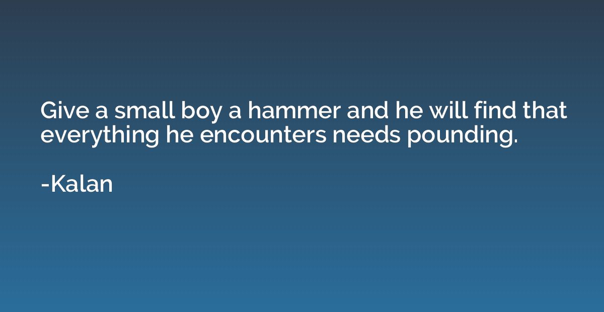 Give a small boy a hammer and he will find that everything h