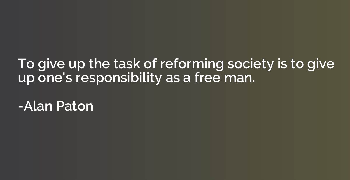 To give up the task of reforming society is to give up one's