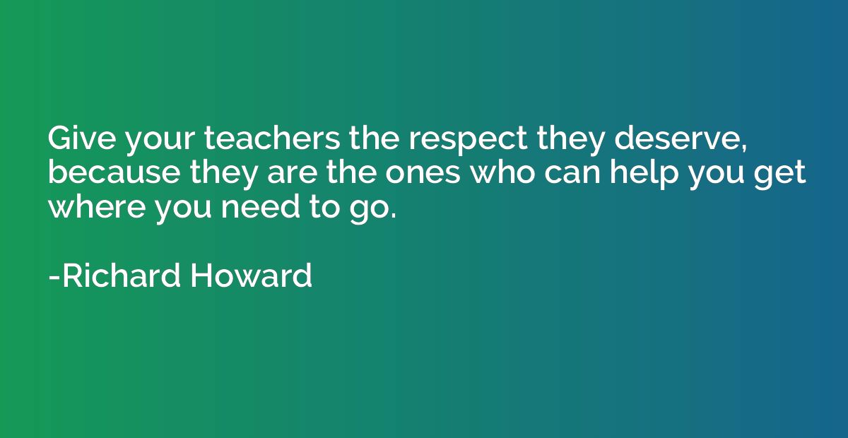 Give your teachers the respect they deserve, because they ar
