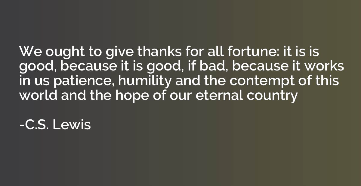 We ought to give thanks for all fortune: it is is good, beca
