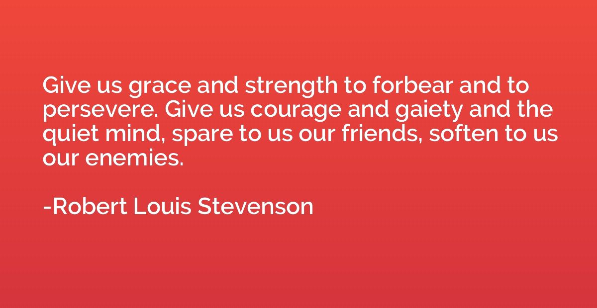 Give us grace and strength to forbear and to persevere. Give
