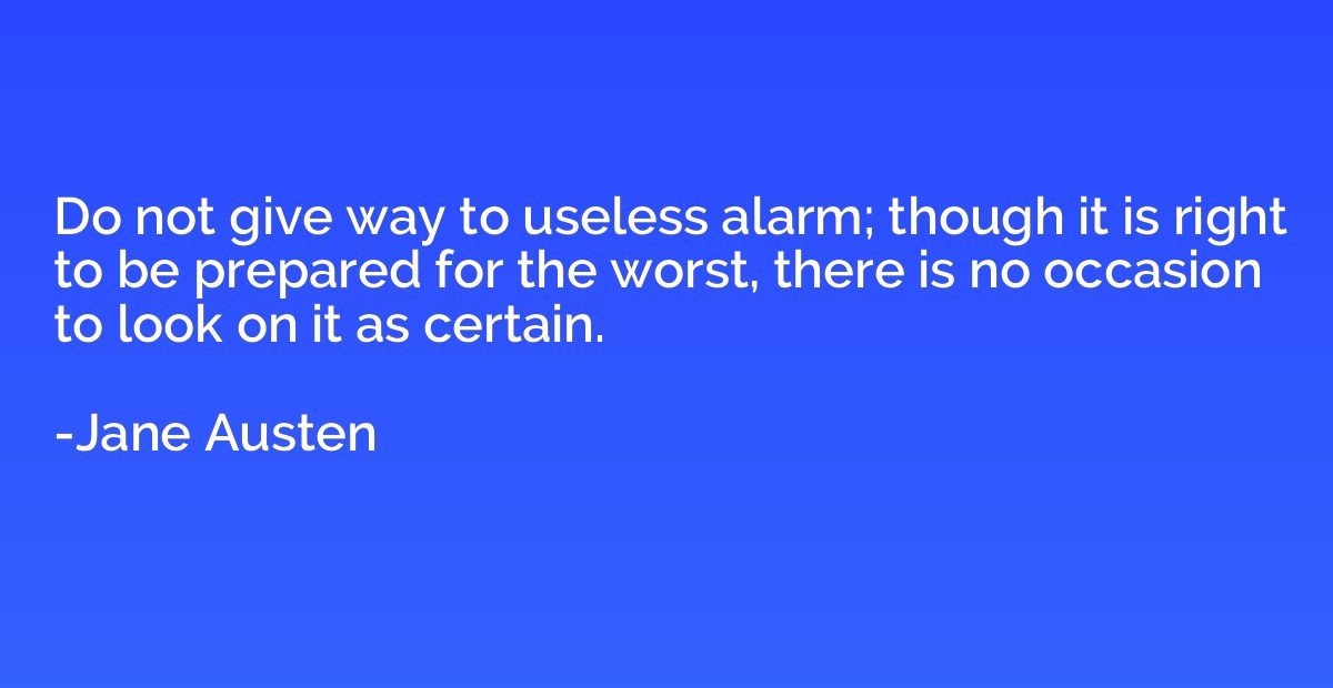 Do not give way to useless alarm; though it is right to be p