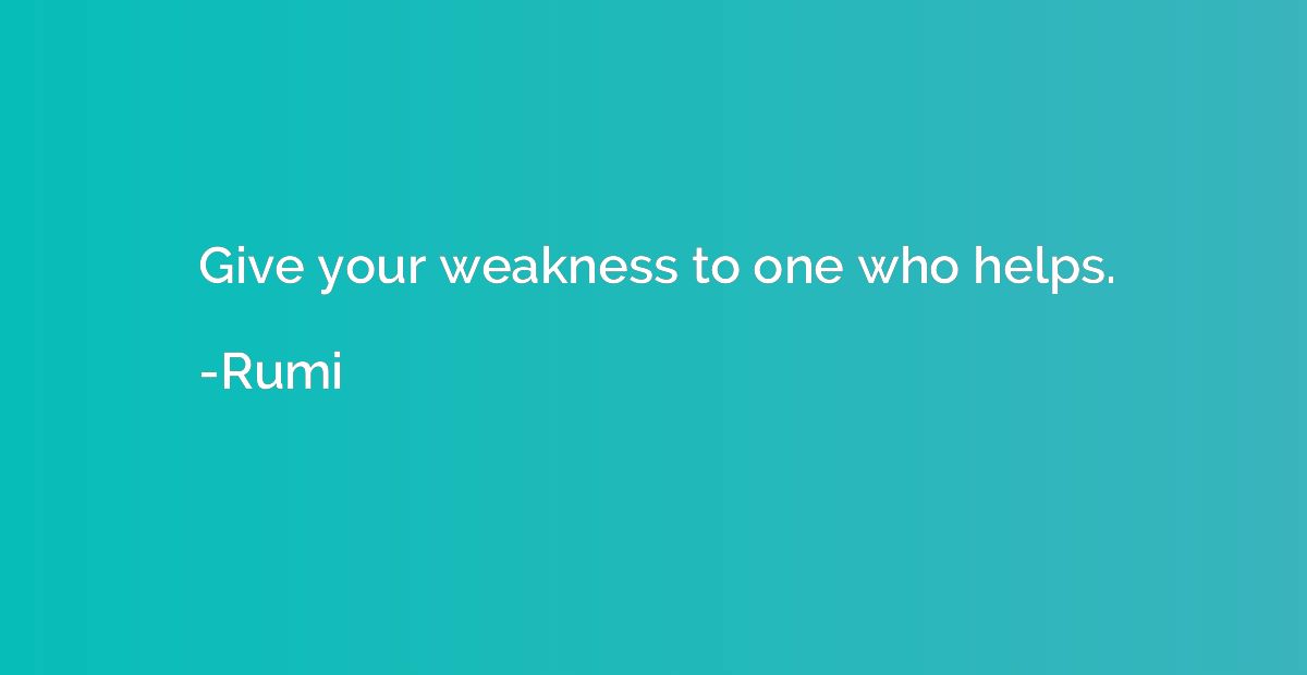 Give your weakness to one who helps.