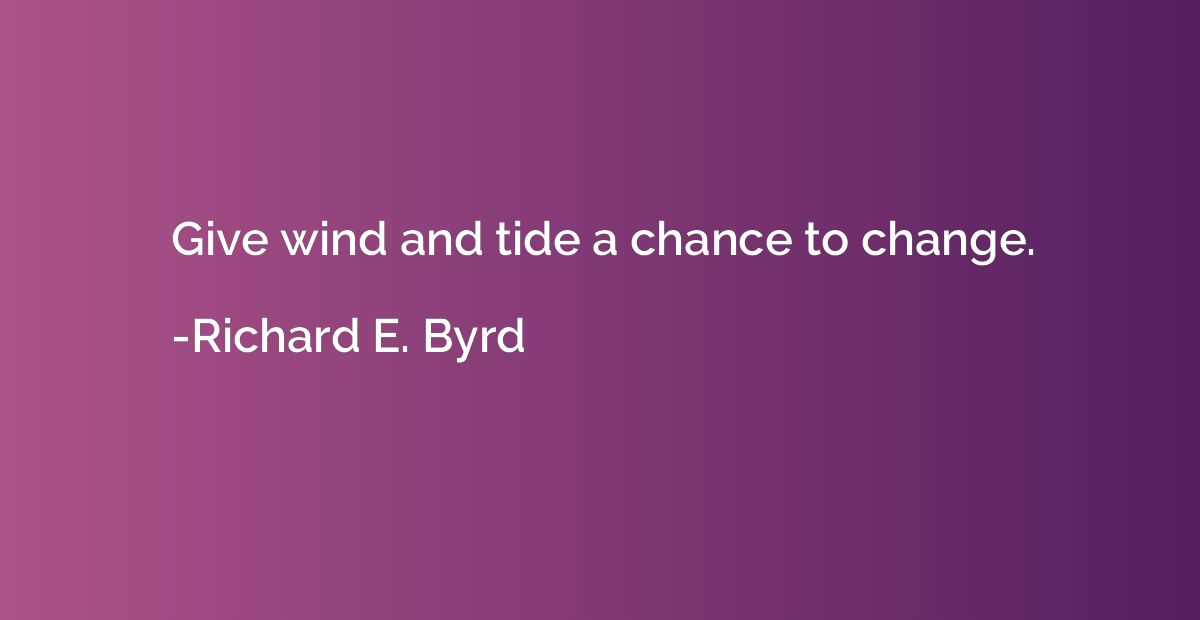 Give wind and tide a chance to change.